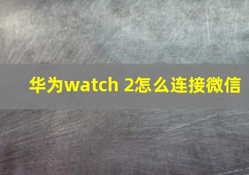 华为watch 2怎么连接微信